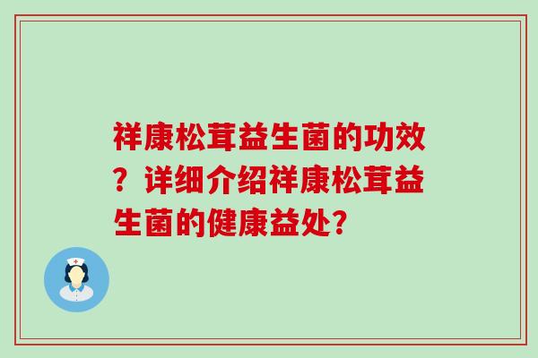 祥康松茸益生菌的功效？详细介绍祥康松茸益生菌的健康益处？