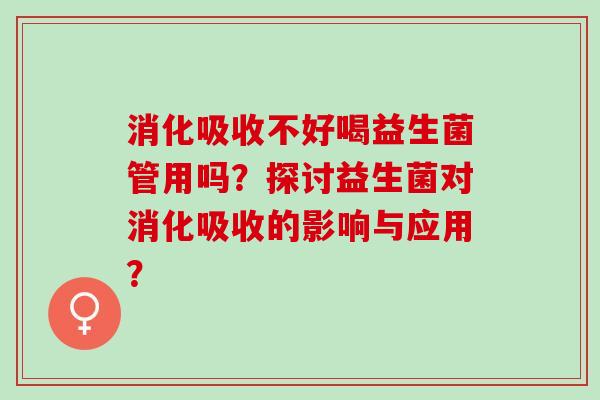 消化吸收不好喝益生菌管用吗？探讨益生菌对消化吸收的影响与应用？