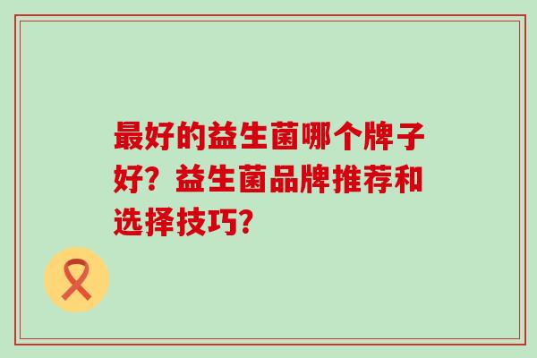 最好的益生菌哪个牌子好？益生菌品牌推荐和选择技巧？