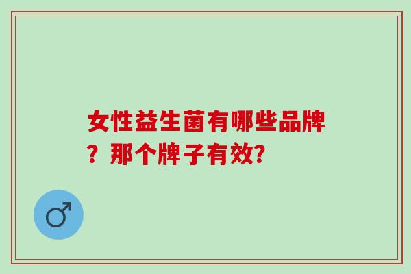 女性益生菌有哪些品牌？那个牌子有效？