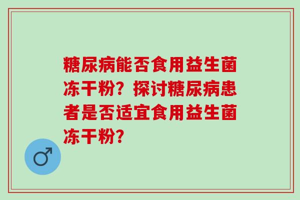 糖尿病能否食用益生菌冻干粉？探讨糖尿病患者是否适宜食用益生菌冻干粉？