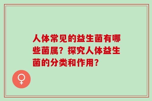 人体常见的益生菌有哪些菌属？探究人体益生菌的分类和作用？