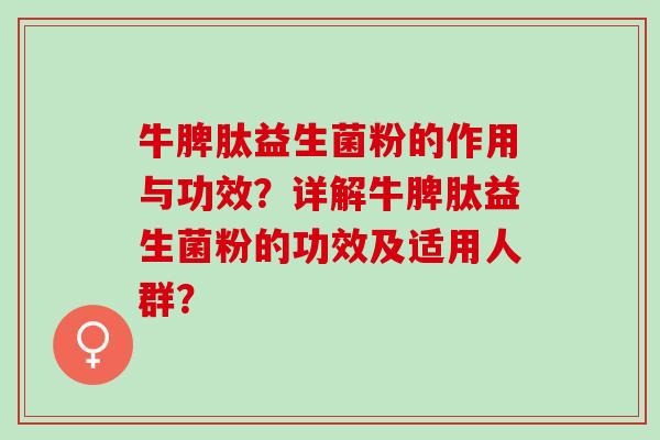 牛脾肽益生菌粉的作用与功效？详解牛脾肽益生菌粉的功效及适用人群？