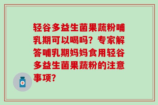 轻谷多益生菌果蔬粉哺乳期可以喝吗？专家解答哺乳期妈妈食用轻谷多益生菌果蔬粉的注意事项？