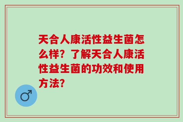 天合人康活性益生菌怎么样？了解天合人康活性益生菌的功效和使用方法？
