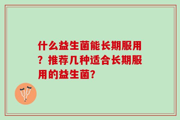 什么益生菌能长期服用？推荐几种适合长期服用的益生菌？