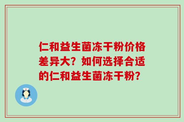 仁和益生菌冻干粉价格差异大？如何选择合适的仁和益生菌冻干粉？
