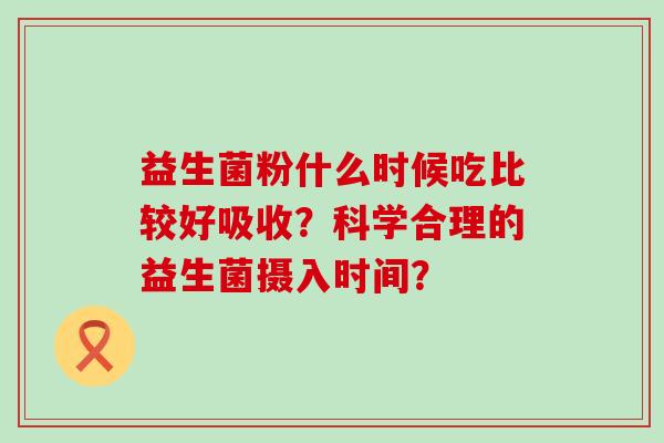 益生菌粉什么时候吃比较好吸收？科学合理的益生菌摄入时间？