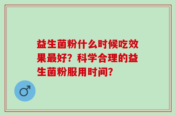 益生菌粉什么时候吃效果最好？科学合理的益生菌粉服用时间？