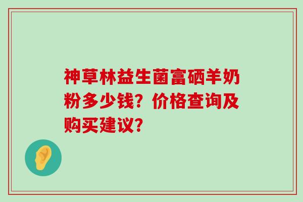 神草林益生菌富硒羊奶粉多少钱？价格查询及购买建议？