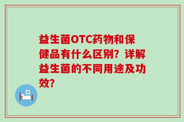 益生菌OTC药物和保健品有什么区别？详解益生菌的不同用途及功效？