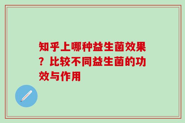知乎上哪种益生菌效果？比较不同益生菌的功效与作用