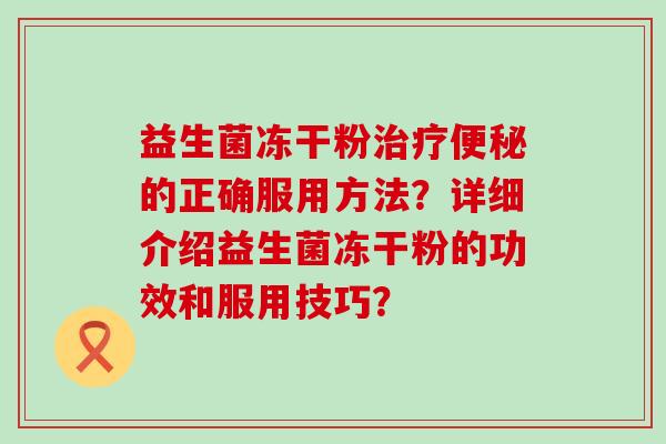 益生菌冻干粉治疗便秘的正确服用方法？详细介绍益生菌冻干粉的功效和服用技巧？