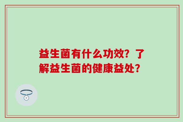 益生菌有什么功效？了解益生菌的健康益处？