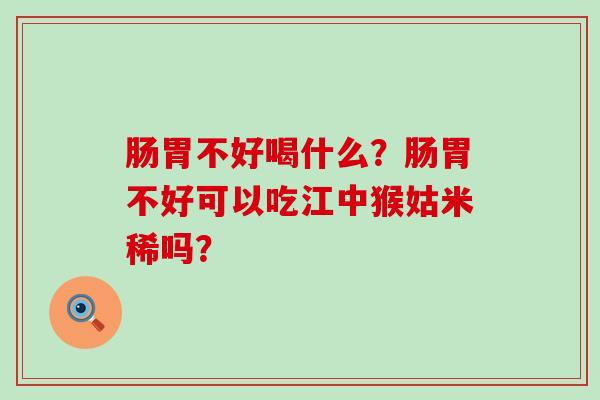 肠胃不好喝什么？肠胃不好可以吃江中猴姑米稀吗？