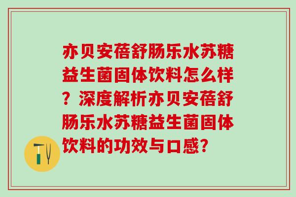 亦贝安蓓舒肠乐水苏糖益生菌固体饮料怎么样？深度解析亦贝安蓓舒肠乐水苏糖益生菌固体饮料的功效与口感？