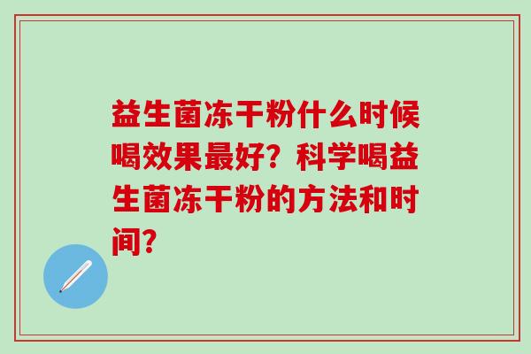 益生菌冻干粉什么时候喝效果最好？科学喝益生菌冻干粉的方法和时间？