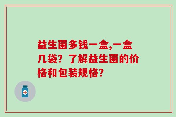 益生菌多钱一盒,一盒几袋？了解益生菌的价格和包装规格？