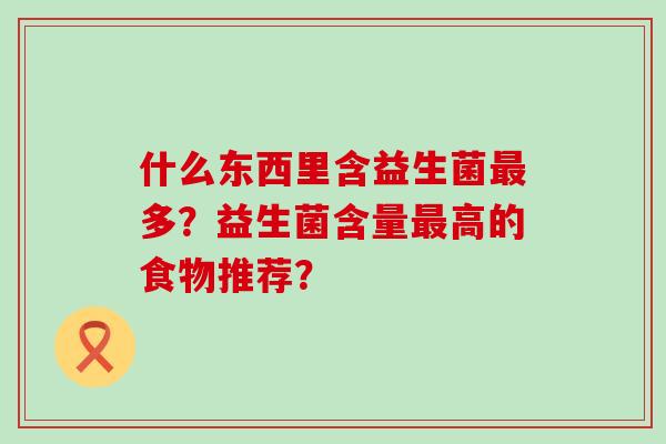 什么东西里含益生菌最多？益生菌含量最高的食物推荐？