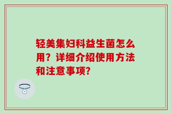 轻美集益生菌怎么用？详细介绍使用方法和注意事项？