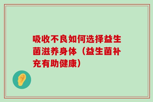 吸收不良如何选择益生菌滋养身体（益生菌补充有助健康）