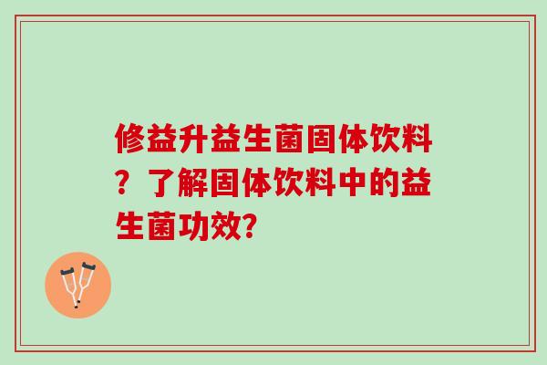 修益升益生菌固体饮料？了解固体饮料中的益生菌功效？