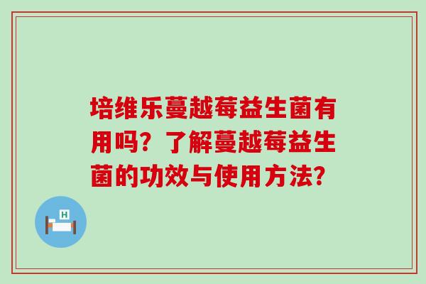 培维乐蔓越莓益生菌有用吗？了解蔓越莓益生菌的功效与使用方法？