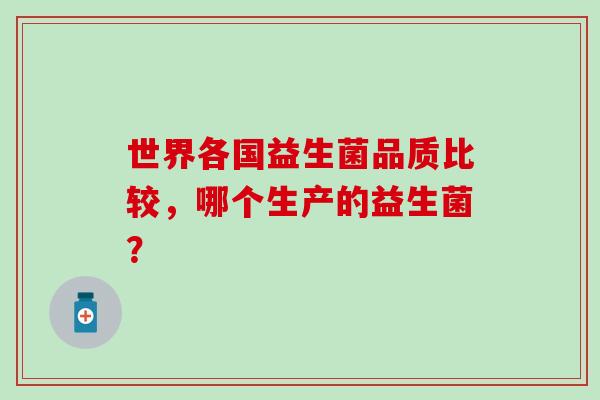 世界各国益生菌品质比较，哪个生产的益生菌？