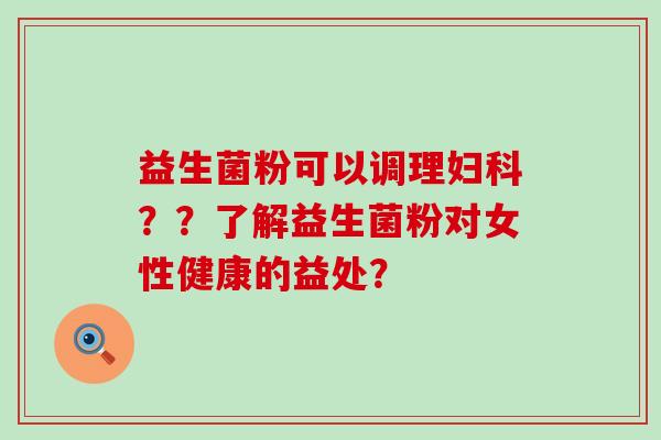 益生菌粉可以调理妇科？？了解益生菌粉对女性健康的益处？