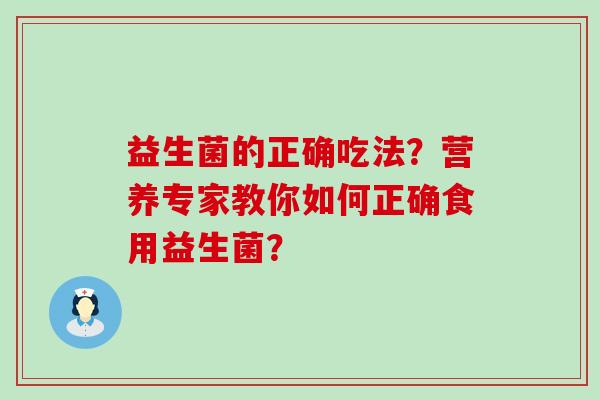 益生菌的正确吃法？营养专家教你如何正确食用益生菌？