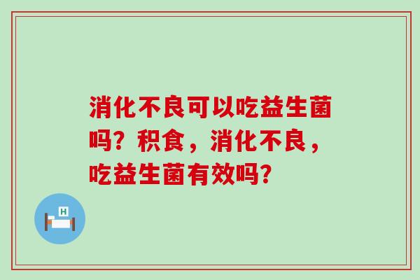 消化不良可以吃益生菌吗？积食，消化不良，吃益生菌有效吗？