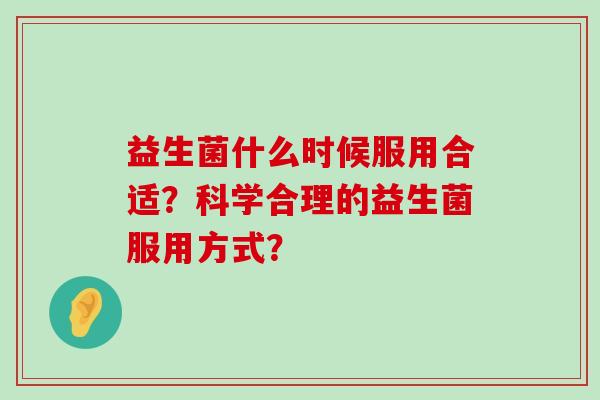 益生菌什么时候服用合适？科学合理的益生菌服用方式？