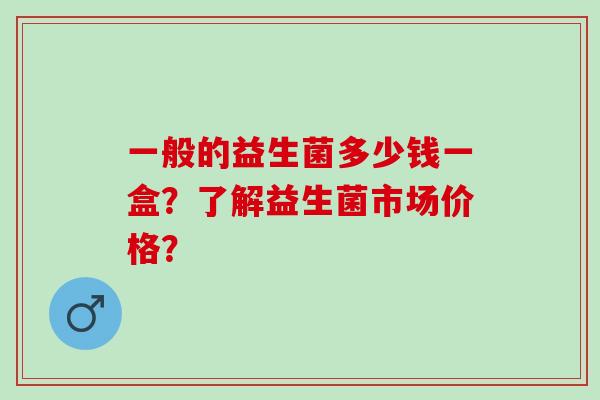 一般的益生菌多少钱一盒？了解益生菌市场价格？