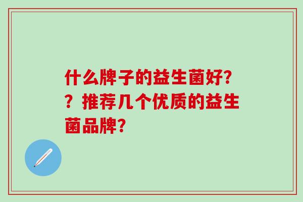 什么牌子的益生菌好？？推荐几个优质的益生菌品牌？