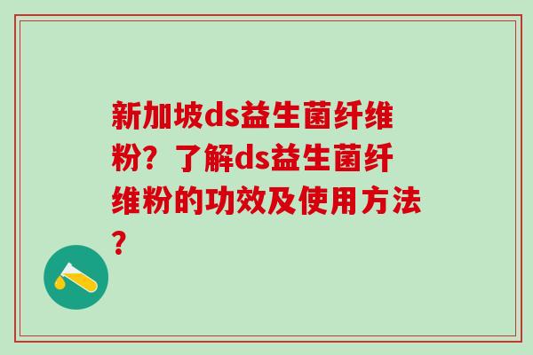 新加坡ds益生菌纤维粉？了解ds益生菌纤维粉的功效及使用方法？