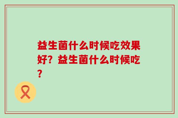 益生菌什么时候吃效果好？益生菌什么时候吃？