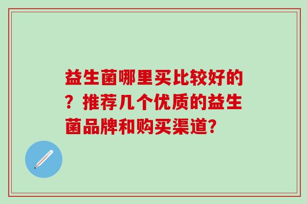 益生菌哪里买比较好的？推荐几个优质的益生菌品牌和购买渠道？