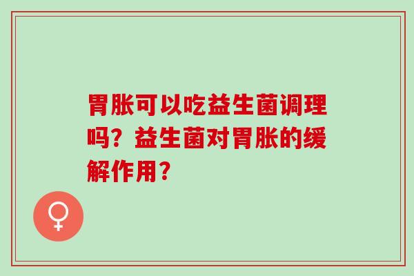 胃胀可以吃益生菌调理吗？益生菌对胃胀的缓解作用？