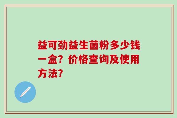 益可劲益生菌粉多少钱一盒？价格查询及使用方法？