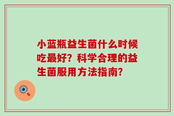 小蓝瓶益生菌什么时候吃最好？科学合理的益生菌服用方法指南？
