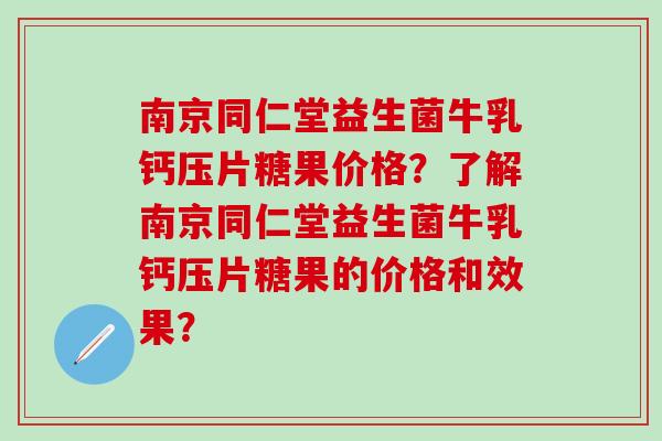 南京同仁堂益生菌牛乳钙压片糖果价格？了解南京同仁堂益生菌牛乳钙压片糖果的价格和效果？
