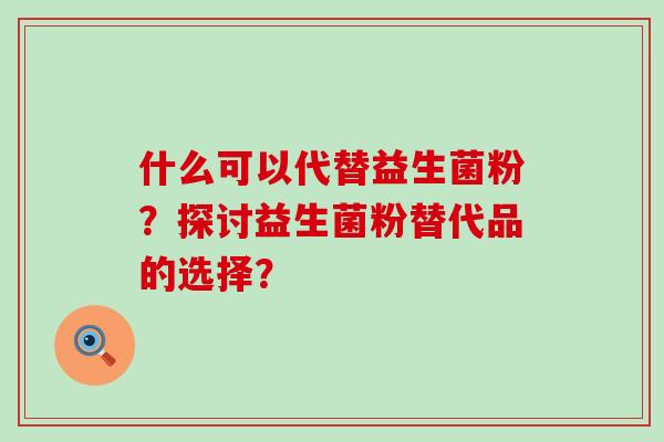 什么可以代替益生菌粉？探讨益生菌粉替代品的选择？