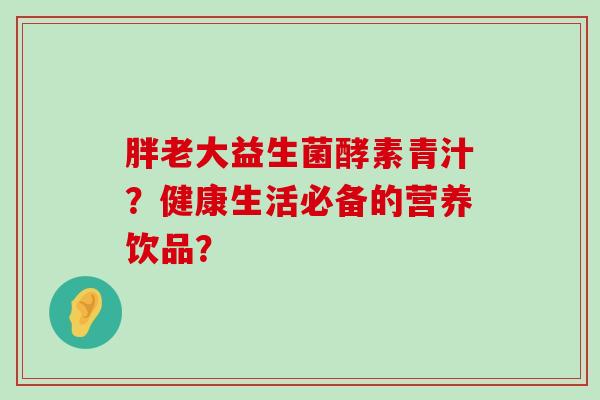 胖老大益生菌酵素青汁？健康生活必备的营养饮品？