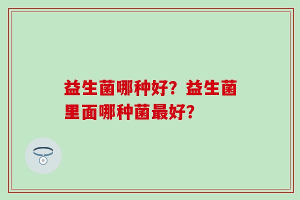 益生菌哪种好？益生菌里面哪种菌最好？