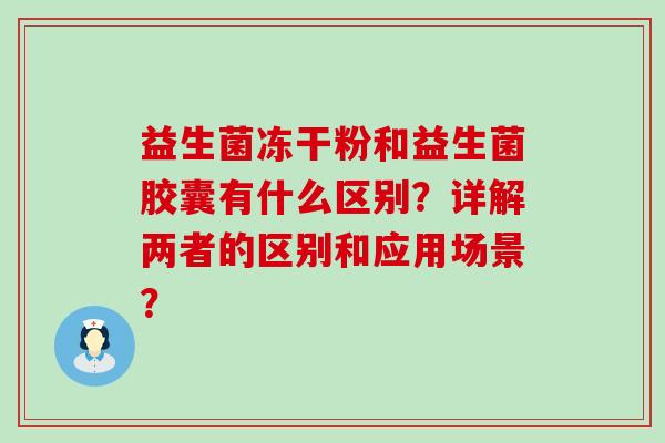 益生菌冻干粉和益生菌胶囊有什么区别？详解两者的区别和应用场景？