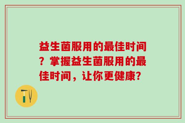 益生菌服用的最佳时间？掌握益生菌服用的最佳时间，让你更健康？