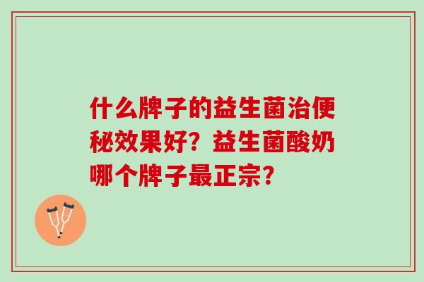 什么牌子的益生菌治便秘效果好？益生菌酸奶哪个牌子最正宗？