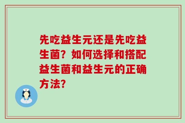 先吃益生元还是先吃益生菌？如何选择和搭配益生菌和益生元的正确方法？