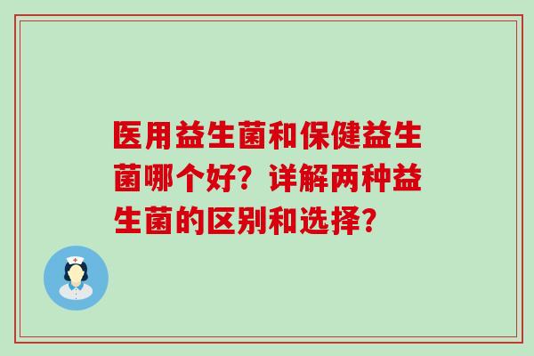 医用益生菌和保健益生菌哪个好？详解两种益生菌的区别和选择？