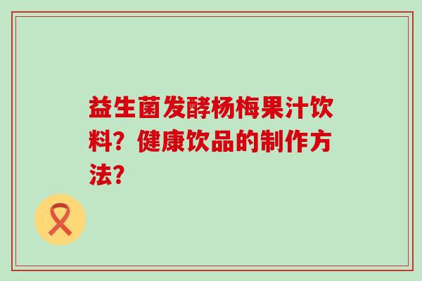益生菌发酵杨梅果汁饮料？健康饮品的制作方法？